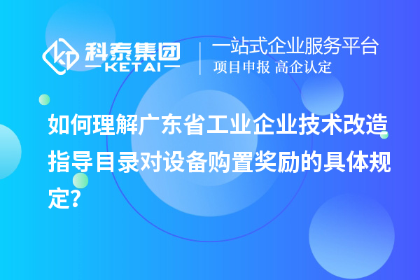 如何理解廣東省工業(yè)企業(yè)技術(shù)改造指導(dǎo)目錄對(duì)設(shè)備購(gòu)置獎(jiǎng)勵(lì)的具體規(guī)定？