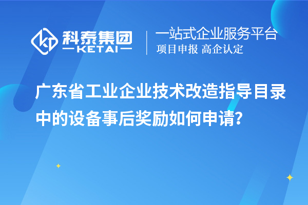 廣東省工業(yè)企業(yè)技術(shù)改造指導(dǎo)目錄中的設(shè)備事后獎(jiǎng)勵(lì)如何申請(qǐng)？