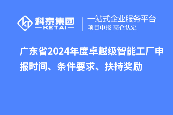 廣東省2024年度卓越級(jí)智能工廠申報(bào)時(shí)間、條件要求、扶持獎(jiǎng)勵(lì)