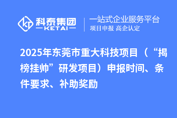 2025年東莞市重大科技項(xiàng)目（“揭榜掛帥”研發(fā)項(xiàng)目）申報(bào)時(shí)間、條件要求、補(bǔ)助獎(jiǎng)勵(lì)