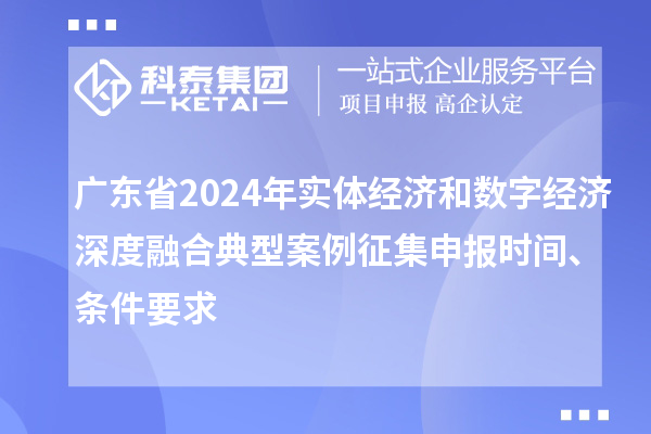 廣東省2024年實(shí)體經(jīng)濟(jì)和數(shù)字經(jīng)濟(jì)深度融合典型案例征集申報(bào)時(shí)間、條件要求