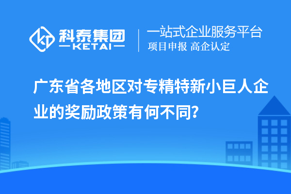 廣東省各地區(qū)對(duì)專精特新小巨人企業(yè)的獎(jiǎng)勵(lì)政策有何不同？