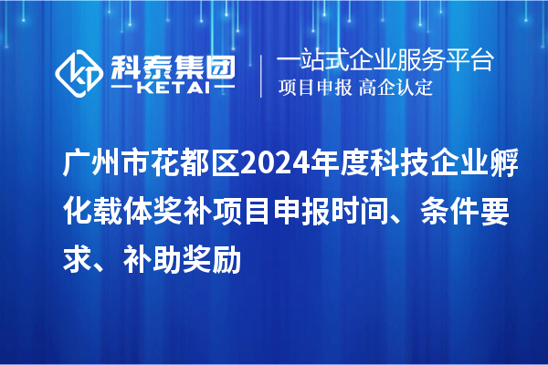 廣州市花都區(qū)2024年度科技企業(yè)孵化載體獎補項目申報時間、條件要求、補助獎勵