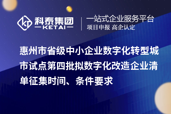 惠州市省級中小企業(yè)數(shù)字化轉型城市試點第四批擬數(shù)字化改造企業(yè)清單征集時間、條件要求