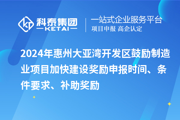 2024年惠州大亞灣開發(fā)區(qū)鼓勵制造業(yè)項目加快建設(shè)獎勵申報時間、條件要求、補助獎勵