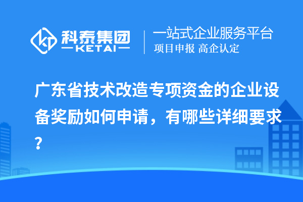 廣東省技術(shù)改造專項(xiàng)資金的企業(yè)設(shè)備獎(jiǎng)勵(lì)如何申請(qǐng)，有哪些詳細(xì)要求？