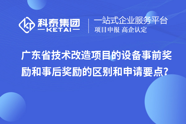 廣東省技術(shù)改造項目的設(shè)備事前獎勵和事后獎勵的區(qū)別和申請要點？