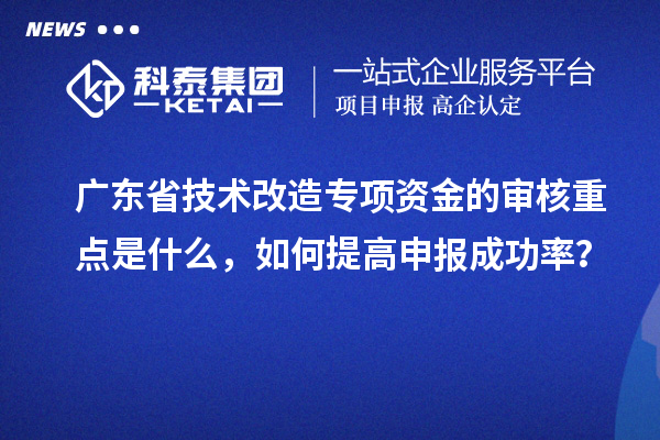 廣東省技術(shù)改造專項資金的審核重點是什么，如何提高申報成功率？