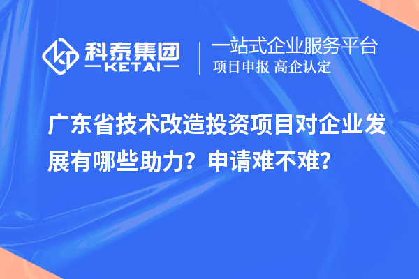 廣東省技術(shù)改造投資項目對企業(yè)發(fā)展有哪些助力？申請難不難？