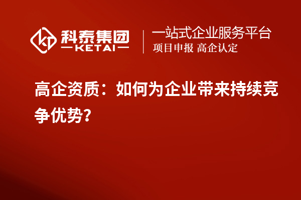 高企資質：如何為企業(yè)帶來持續(xù)競爭優(yōu)勢？