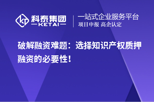 破解融資難題：選擇知識(shí)產(chǎn)權(quán)質(zhì)押融資的必要性！