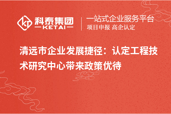 清遠市企業(yè)發(fā)展捷徑：認定工程技術(shù)研究中心帶來政策優(yōu)待