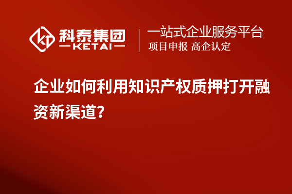 企業(yè)如何利用知識(shí)產(chǎn)權(quán)質(zhì)押打開(kāi)融資新渠道？