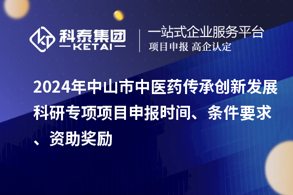 2024年中山市中醫(yī)藥傳承創(chuàng)新發(fā)展科研專項項目申報時間、條件要求、資助獎勵