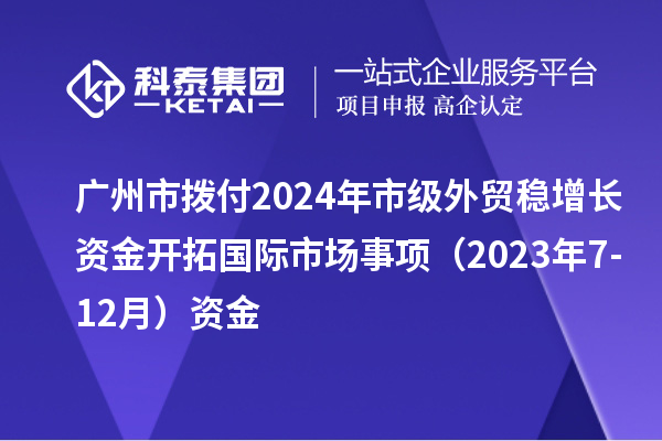 廣州市撥付2024年市級外貿穩(wěn)增長資金開拓國際市場事項（2023年7-12月）資金