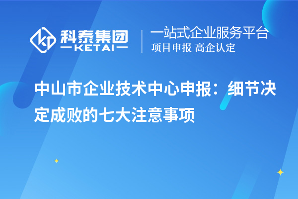 中山市企業(yè)技術(shù)中心申報(bào)：細(xì)節(jié)決定成敗的七大注意事項(xiàng)