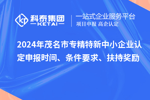 2024年茂名市專精特新中小企業(yè)認定申報時間、條件要求、扶持獎勵