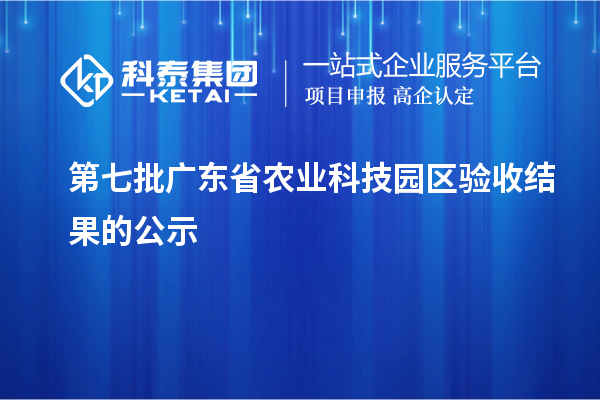 第七批廣東省農(nóng)業(yè)科技園區(qū)驗收結果的公示