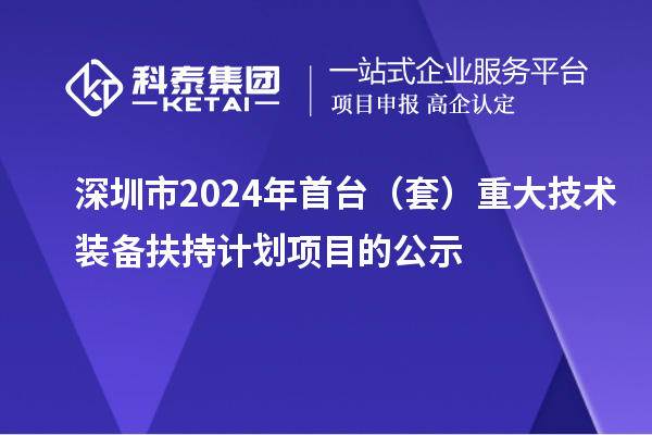 深圳市2024年首臺（套）重大技術(shù)裝備扶持計劃項目的公示