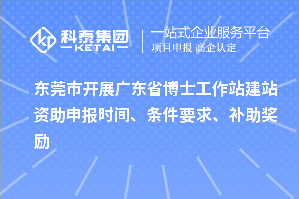 東莞市開展廣東省博士工作站建站資助申報時間、條件要求、補助獎勵