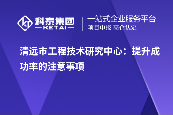 清遠市工程技術(shù)研究中心：提升成功率的注意事項