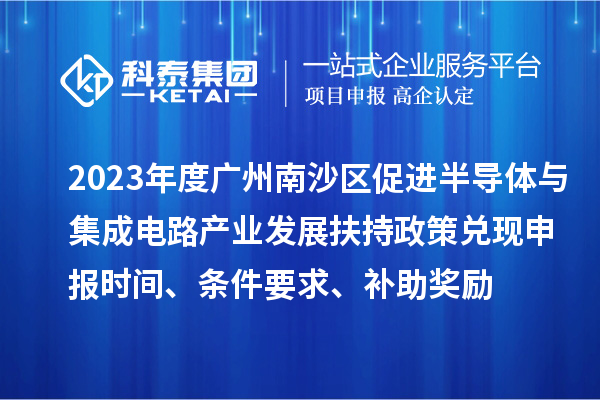 2023年度廣州南沙區(qū)促進半導體與集成電路產(chǎn)業(yè)發(fā)展扶持政策兌現(xiàn)申報時間、條件要求、補助獎勵