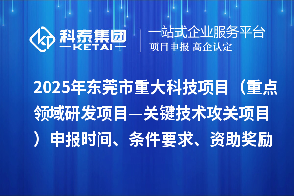 2025年東莞市重大科技項目（重點領域研發(fā)項目—關鍵技術攻關項目）申報時間、條件要求、資助獎勵