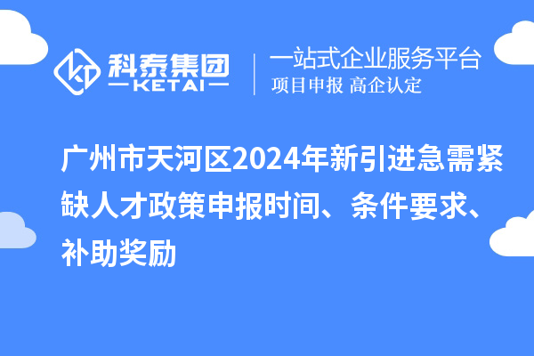 廣州市天河區(qū)2024年新引進急需緊缺人才政策申報時間、條件要求、補助獎勵