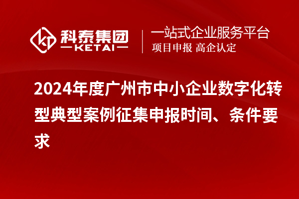 2024年度廣州市中小企業(yè)數(shù)字化轉型典型案例征集申報時間、條件要求