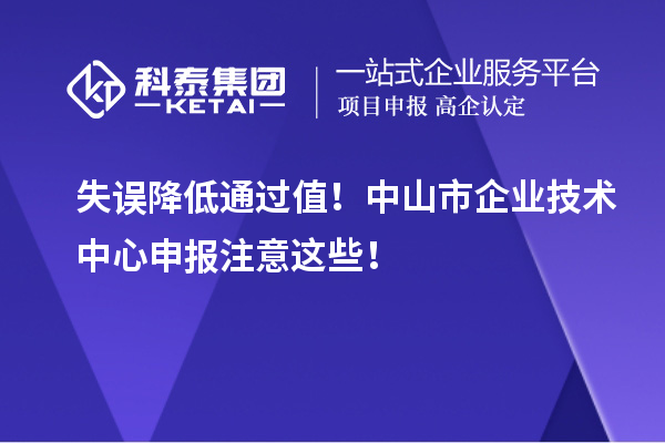 失誤降低通過值！中山市企業(yè)技術(shù)中心申報(bào)注意這些！