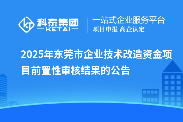 2025年東莞市企業(yè)技術(shù)改造資金項(xiàng)目前置性審核結(jié)果的公告