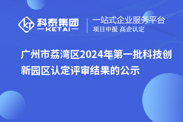 廣州市荔灣區(qū)2024年第一批科技創(chuàng)新園區(qū)認(rèn)定評審結(jié)果的公示