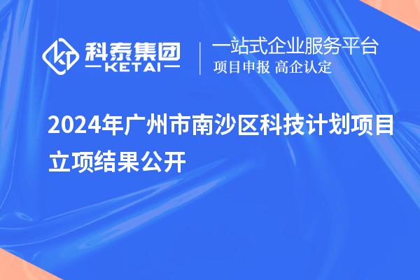 2024年廣州市南沙區(qū)科技計劃項目立項結(jié)果公開