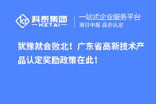 猶豫就會(huì)敗北！廣東省高新技術(shù)產(chǎn)品認(rèn)定獎(jiǎng)勵(lì)政策在此！