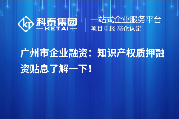 廣州市企業(yè)融資：知識(shí)產(chǎn)權(quán)質(zhì)押融資貼息了解一下！