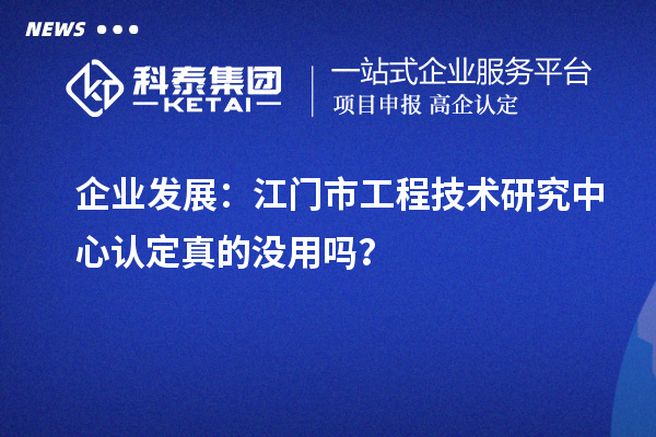 企業(yè)發(fā)展：江門市工程技術(shù)研究中心認(rèn)定真的沒用嗎？