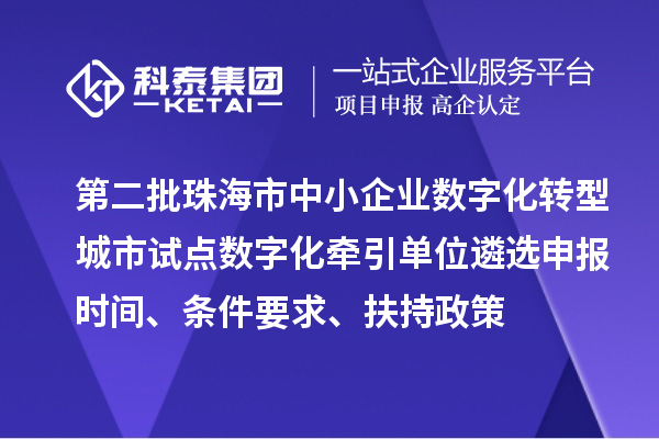 第二批珠海市中小企業(yè)數(shù)字化轉型城市試點數(shù)字化牽引單位遴選申報時間、條件要求、扶持政策