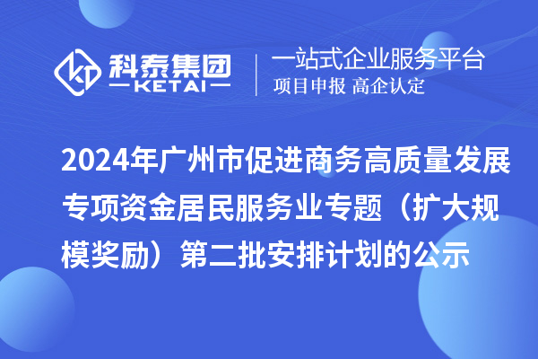 2024年廣州市促進商務(wù)高質(zhì)量發(fā)展專項資金居民服務(wù)業(yè)專題（擴大規(guī)模獎勵）第二批安排計劃的公示