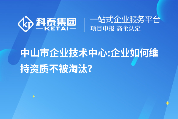 中山市企業(yè)技術(shù)中心:企業(yè)如何維持資質(zhì)不被淘汰？