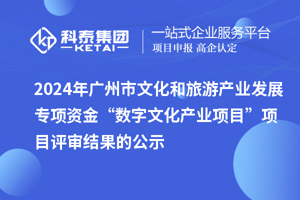 2024年廣州市文化和旅游產(chǎn)業(yè)發(fā)展專項資金“數(shù)字文化產(chǎn)業(yè)項目”項目評審結果的公示