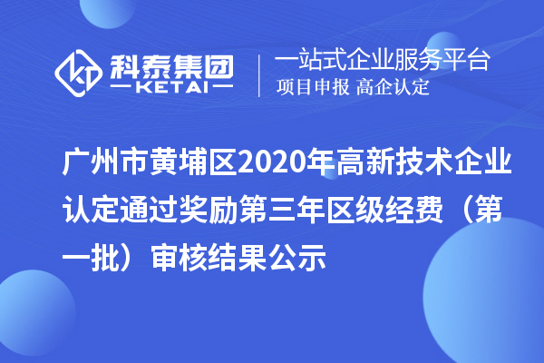 廣州市黃埔區(qū)2020年高新技術(shù)企業(yè)認(rèn)定通過獎勵第三年區(qū)級經(jīng)費（第一批）審核結(jié)果公示