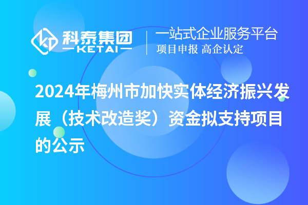 2024年梅州市加快實(shí)體經(jīng)濟(jì)振興發(fā)展（技術(shù)改造獎(jiǎng)）資金擬支持項(xiàng)目的公示