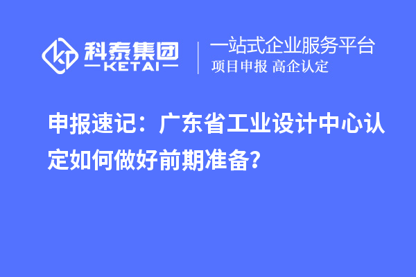 申報(bào)速記：廣東省工業(yè)設(shè)計(jì)中心認(rèn)定如何做好前期準(zhǔn)備？