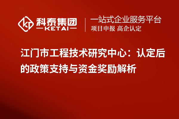 江門市工程技術研究中心：認定后的政策支持與資金獎勵解析