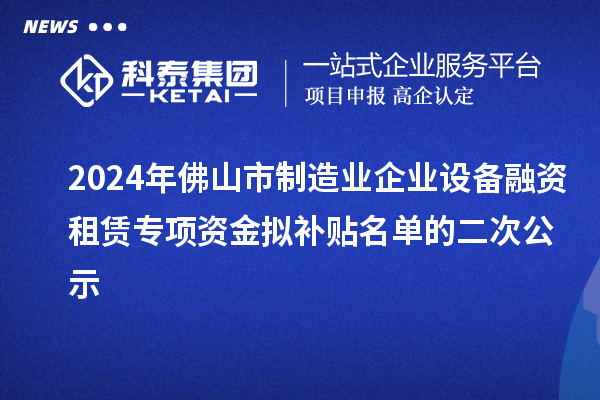 2024年佛山市制造業(yè)企業(yè)設備融資租賃專項資金擬補貼名單的二次公示