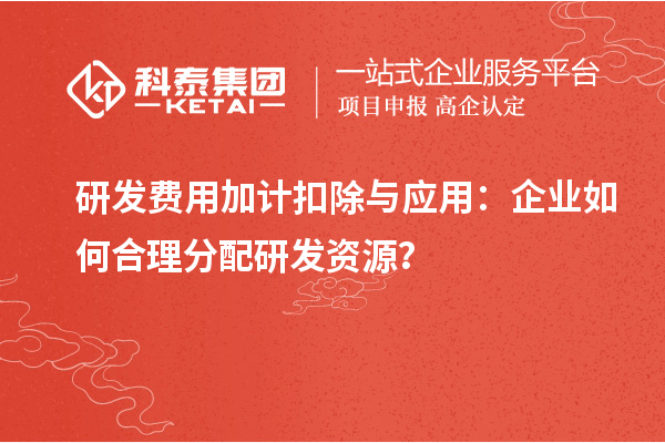 研發(fā)費(fèi)用加計(jì)扣除與應(yīng)用：企業(yè)如何合理分配研發(fā)資源？