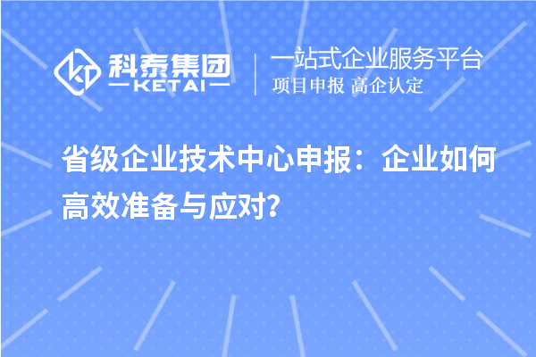 省級企業(yè)技術(shù)中心申報(bào)：企業(yè)如何高效準(zhǔn)備與應(yīng)對？