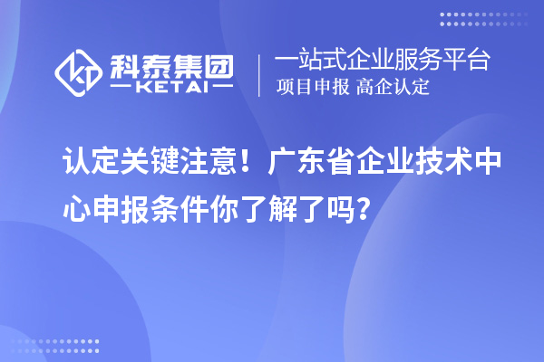 認(rèn)定關(guān)鍵注意！廣東省企業(yè)技術(shù)中心申報(bào)條件你了解了嗎？