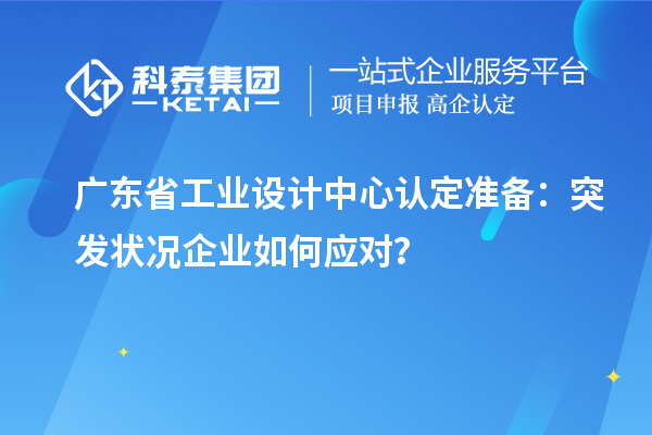 廣東省工業(yè)設(shè)計(jì)中心認(rèn)定準(zhǔn)備：突發(fā)狀況企業(yè)如何應(yīng)對(duì)？