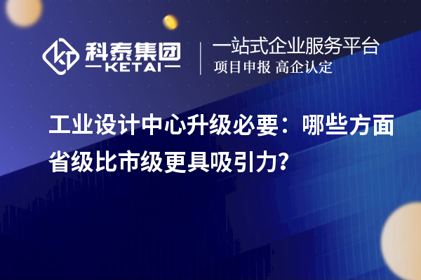 工業(yè)設(shè)計(jì)中心升級(jí)必要：哪些方面省級(jí)比市級(jí)更具吸引力？